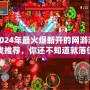 2024年最火爆新開的網游游戲推薦，你還不知道就落伍了！