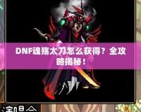 DNF魂殤太刀怎么獲得？全攻略揭秘！