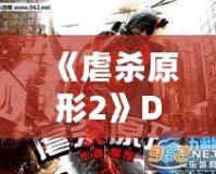 《虐殺原形2》DLC內容全面解析：新劇情、新角色、新挑戰，打造極致游戲體驗！