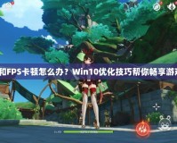 玩LOL和FPS卡頓怎么辦？Win10優化技巧幫你暢享游戲體驗！