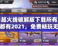 穿越火線破解版下載所有武器都有2021，免費(fèi)暢玩無敵體驗(yàn)！