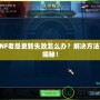 DNF老是更新失敗怎么辦？解決方法大揭秘！