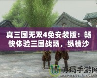 真三國無雙4免安裝版：暢快體驗三國戰場，縱橫沙場，無限激情！