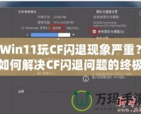 Win11玩CF閃退現(xiàn)象嚴重？如何解決CF閃退問題的終極方案