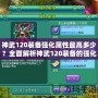 神武120裝備強化屬性最高多少？全面解析神武120裝備的強化與屬性提升！