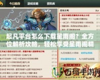 起凡平臺(tái)怎么下載星雨閣？全方位解析攻略，輕松享受星雨閣精彩內(nèi)容