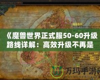 《魔獸世界正式服50-60升級(jí)路線(xiàn)詳解：高效升級(jí)不再是夢(mèng)！》