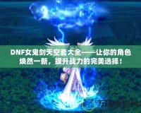 DNF女鬼劍天空套大全——讓你的角色煥然一新，提升戰力的完美選擇！