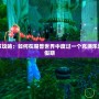 魔獸春節攻略：如何在魔獸世界中度過一個充滿樂趣的春節假期