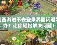 夢幻西游進不去登錄界面閃退怎么辦？讓你輕松解決問題！