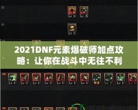 2021DNF元素爆破師加點攻略：讓你在戰斗中無往不利！