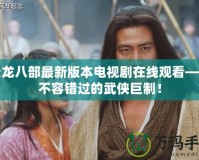 天龍八部最新版本電視劇在線觀看——不容錯過的武俠巨制！