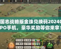 三國志戰略版金珠兌換碼2024OPPO手機，豪華獎勵等你來拿！