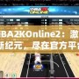 《NBA2KOnline2：激情籃球新紀元，盡在官方平臺》