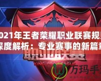 2021年王者榮耀職業聯賽規則深度解析：專業賽事的新篇章