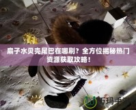 扇子水貝殼尾巴在哪刷？全方位揭秘?zé)衢T資源獲取攻略！