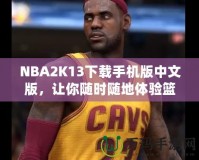 NBA2K13下載手機版中文版，讓你隨時隨地體驗籃球魅力！