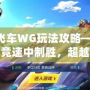 QQ飛車WG玩法攻略——如何在競速中制勝，超越極限！