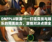 DNFPLU聯(lián)賽——打造競(jìng)技與娛樂(lè)的完美融合，激情對(duì)決點(diǎn)燃全場(chǎng)