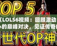 《LOLS6視頻：回顧激動人心的巔峰對決，見證傳奇的誕生》