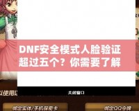 DNF安全模式人臉驗證超過五個？你需要了解這些！