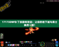 17173DNF補丁技能特效站：讓你的地下城與勇士煥然一新！