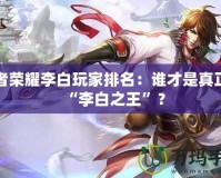 王者榮耀李白玩家排名：誰才是真正的“李白之王”？