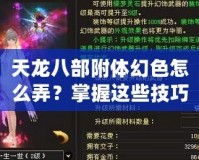 天龍八部附體幻色怎么弄？掌握這些技巧，輕松變身江湖傳奇！