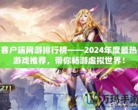 客戶端網游排行榜——2024年度最熱游戲推薦，帶你暢游虛擬世界！