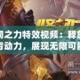 堅韌之力特效視頻：釋放無窮動力，展現無限可能