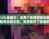 《LOL動畫片：當兩個狐貍原版動畫的馬賽克去掉之后，竟然揭開了隱藏的真相！》