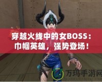 穿越火線中的女BOSS：巾幗英雄，強勢登場！