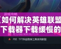 《如何解決英雄聯盟官方下載器下載緩慢的問題，輕松暢玩游戲》