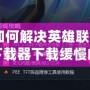 《如何解決英雄聯盟官方下載器下載緩慢的問題，輕松暢玩游戲》