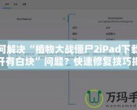 如何解決“植物大戰(zhàn)僵尸2iPad下載后打開有白塊”問題？快速修復(fù)技巧揭秘！