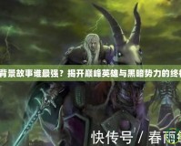 《魔獸背景故事誰最強？揭開巔峰英雄與黑暗勢力的終極對決》