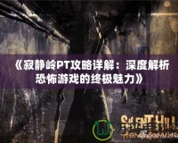 《寂靜嶺PT攻略詳解：深度解析恐怖游戲的終極魅力》