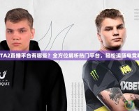 DOTA2直播平臺有哪些？全方位解析熱門平臺，輕松追隨電競精彩