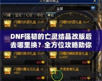 DNF強韌的亡靈結晶改版后去哪里換？全方位攻略助你輕松兌換