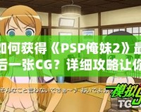 如何獲得《PSP俺妹2》最后一張CG？詳細攻略讓你不再錯過！