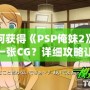 如何獲得《PSP俺妹2》最后一張CG？詳細攻略讓你不再錯過！