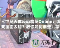 《世紀(jì)天成反恐精英Online：游戲畫面太暗？教你如何調(diào)整，享受極致游戲體驗(yàn)！》