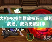 大槍PK技能擺放技巧：掌控戰場，成為無敵射手