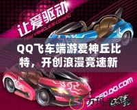 QQ飛車端游愛神丘比特，開創浪漫競速新紀元