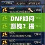 DNF如何賺錢？揭秘2024年最全賺錢攻略