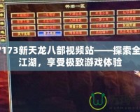 17173新天龍八部視頻站——探索全新江湖，享受極致游戲體驗