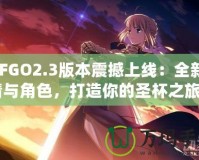 《FGO2.3版本震撼上線：全新劇情與角色，打造你的圣杯之旅》