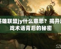 英雄聯盟jy什么意思？揭開游戲術語背后的秘密