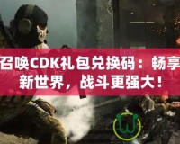 使命召喚CDK禮包兌換碼：暢享游戲新世界，戰(zhàn)斗更強大！