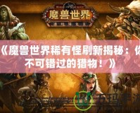 《魔獸世界稀有怪刷新揭秘：你不可錯過的獵物！》